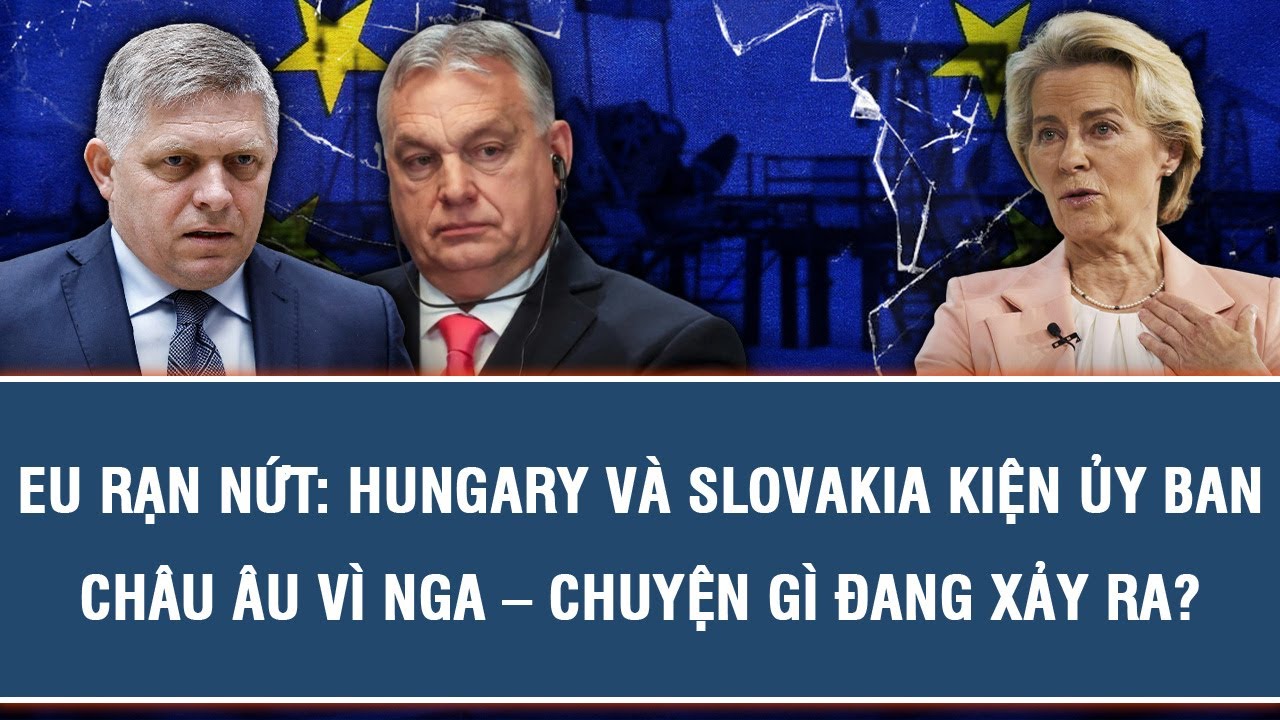 EU RẠN NỨT: HUNGARY VÀ SLOVAKIA KIỆN ỦY BAN CHÂU ÂU VÌ NGA – CHUYỆN GÌ ĐANG XẢY RA?