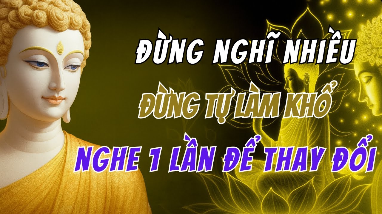 Phật dạy - Đừng nghĩ nhiều, đừng tự làm khổ - Nghe 1 lần để thay đổi cuộc đời.