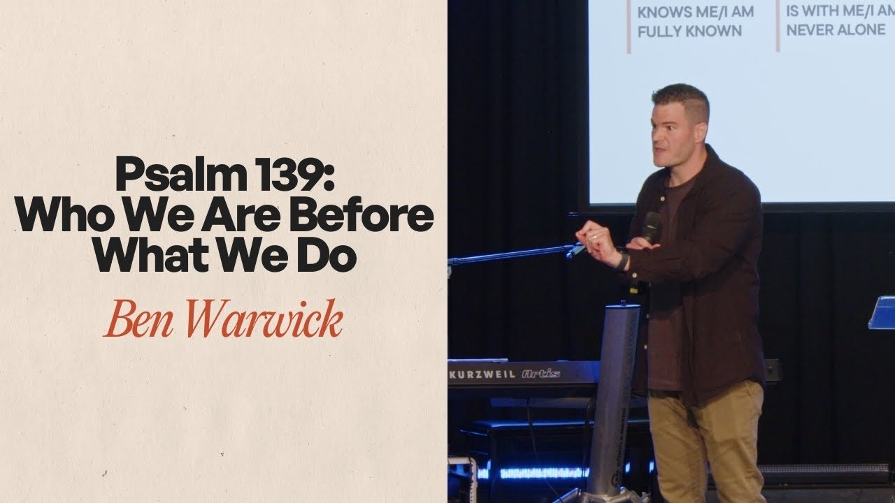 Psalm 139: Who We Are Before What We Do - Ben Warwick