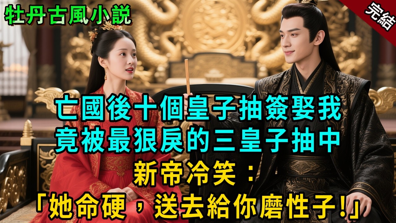完結古言爽文：亡國後十個皇子抽簽娶我竟被最狠戾的三皇子抽中！新帝冷笑：她命硬，送去給你磨性子！#小説 #原創 #古風 #古言 #大女主 #爽文 #甜寵 #反轉 #逆襲 #打臉 #追妻火葬場 #有聲書
