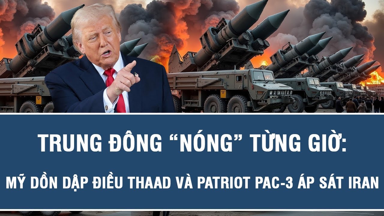 Trung Đông “nóng” từng giờ: Mỹ dồn dập điều THAAD và Patriot PAC-3 áp sát Iran