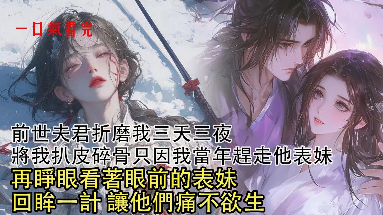 【一口氣看完】前世我被他扒皮碎骨，生生折磨我三天三夜，當眾將我斬首，只因恨我當年趕走他表妹，死後他霸佔我家萬兩黃金，孝敬奸人過的逍遙自在。再睜眼回到表妹來訪那日，看我如何讓他們痛不欲生 求死不能！