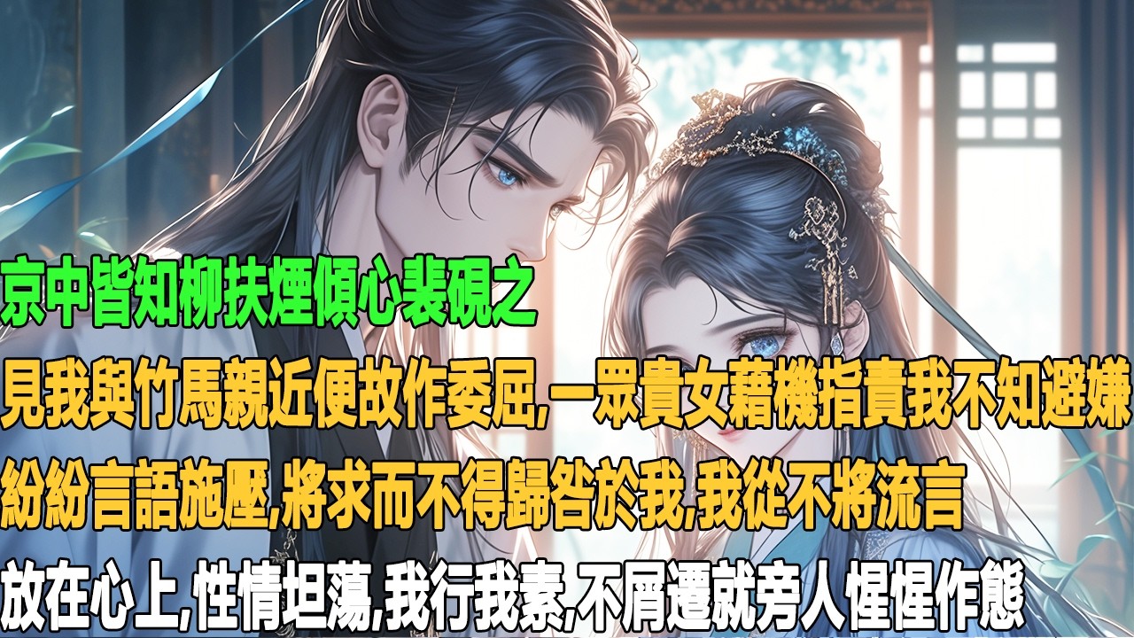 京中皆知柳扶煙傾心裴硯之，見我與竹馬親近便故作委屈。一眾貴女藉機指責我不知避嫌，紛紛言語施壓，將求而不得歸咎於我。我從不將流言放在心上，性情坦蕩，我行我素，不屑遷就旁人惺惺作態。