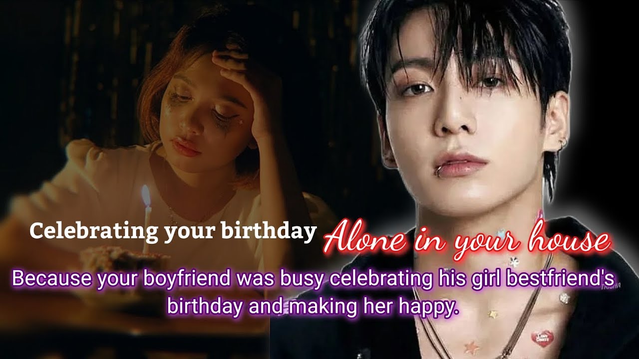 Celebrating your birthday alone in your house because your boyfriend was busy celebrating his girl-
