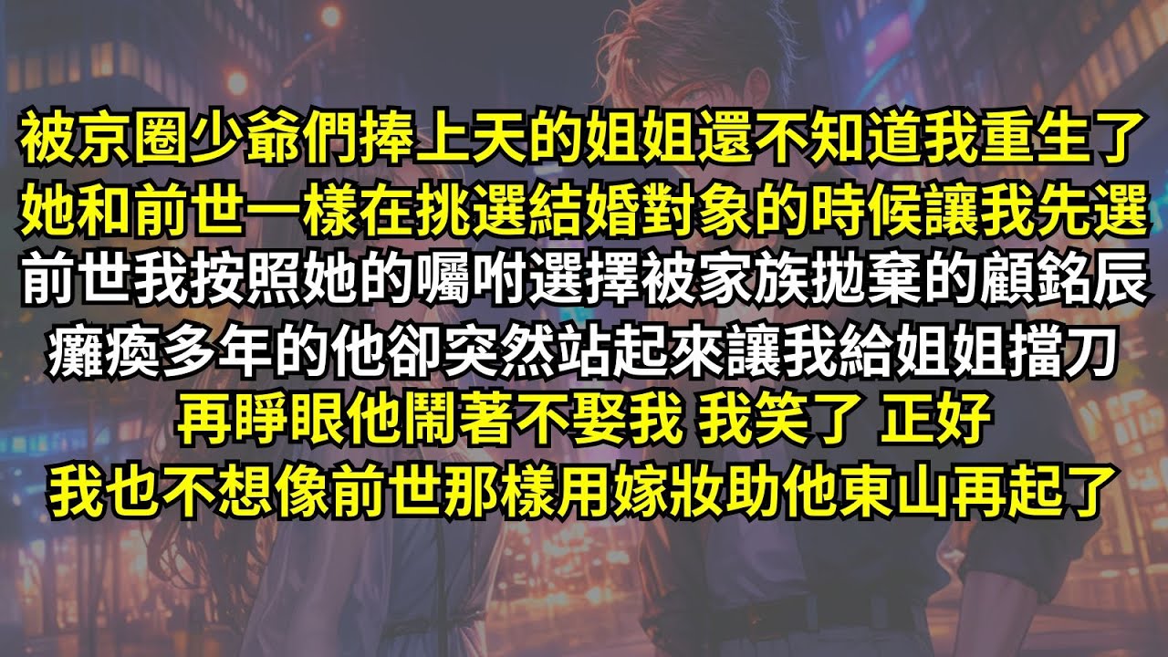 姐姐還不知道我重生了，她和前世一樣在挑選結婚對象的時候讓我先選，前世我按她囑咐選被家族拋棄的顧銘辰，癱瘓的他卻站起來讓我給姐姐擋刀，再睜眼他鬧著不娶我，我笑了，正好我也不想像前世用嫁妝助他東山再起了