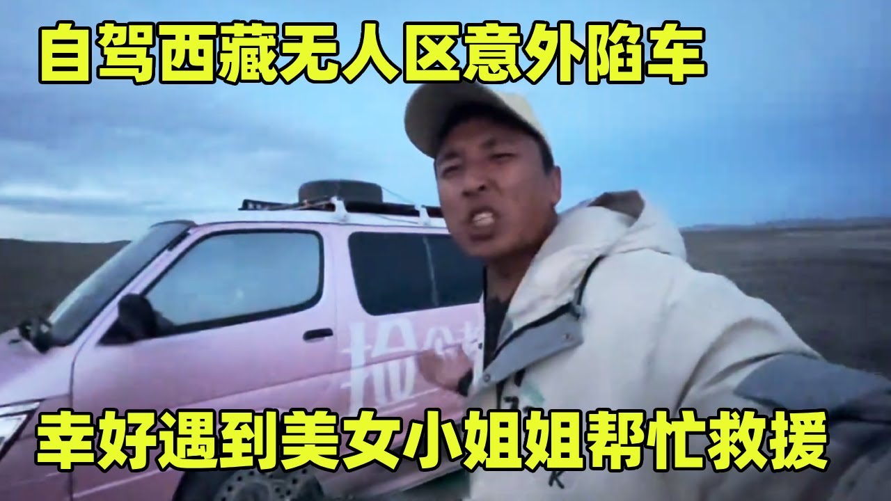 自驾西藏无人区意外陷车，缺衣少食环境恶劣，幸好遇到美女小姐姐帮忙救援【小秃子旅行记】