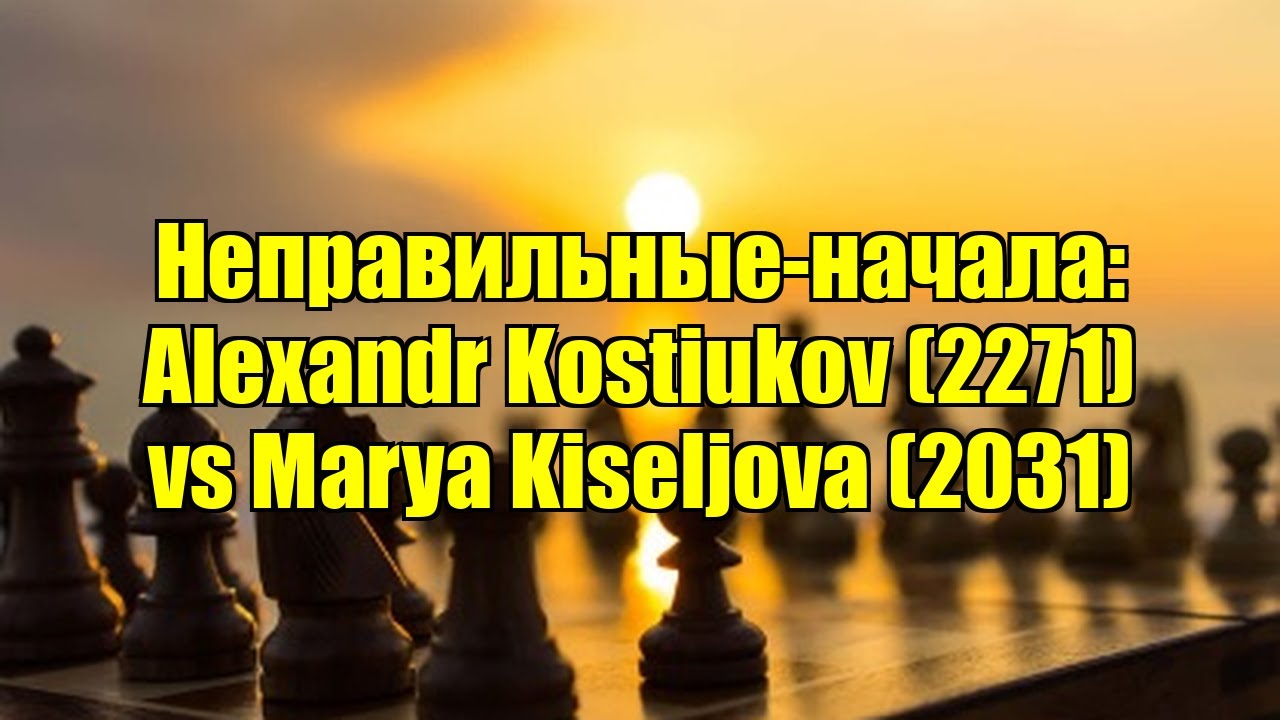 Неправильные-начала: Alexandr Kostiukov (2271) vs Marya Kiseljova (2031)