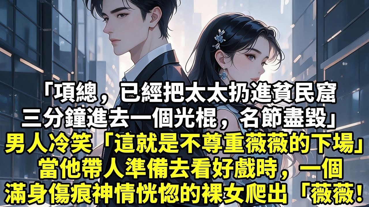 「項總，已經把太太扔進貧民窟三分鐘進去一個光棍，名節盡毀」男人冷笑「這就是不尊重薇薇的下場」當他帶人準備去看好戲時，一個滿身傷痕神情恍惚的裸女爬出「薇薇怎麼是你！」#現實情感#豪門言情#為人處世
