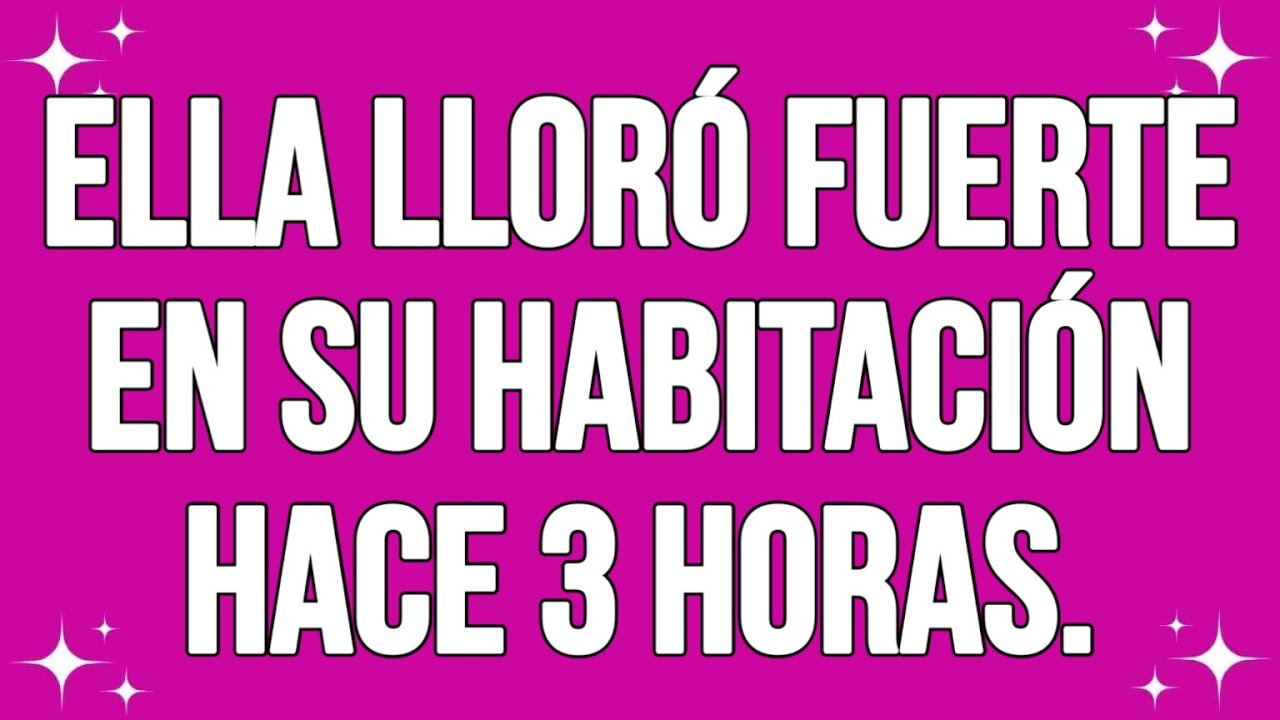 Ella lloró fuerte en su habitación hace 3 horas...