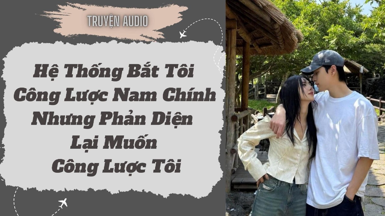 [Truyện Audio ] FULL: Hệ Thống Bắt Tôi Công Lược Nam Chính Nhưng Phản Diện Lại Muốn Công Lược Tôi .