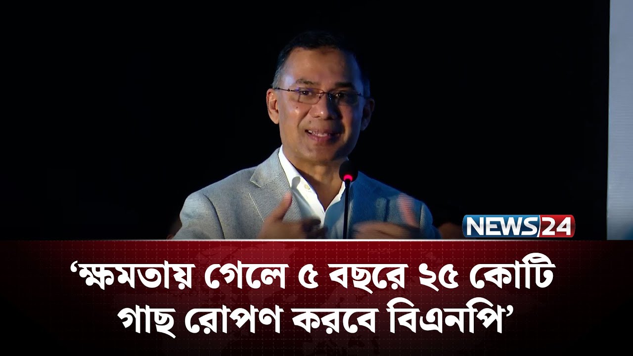 ক্ষমতায় গেলে ৫ বছরে ২৫ কোটি গাছ রোপণ করবে বিএনপি: তারেক রহমান | NEWS24