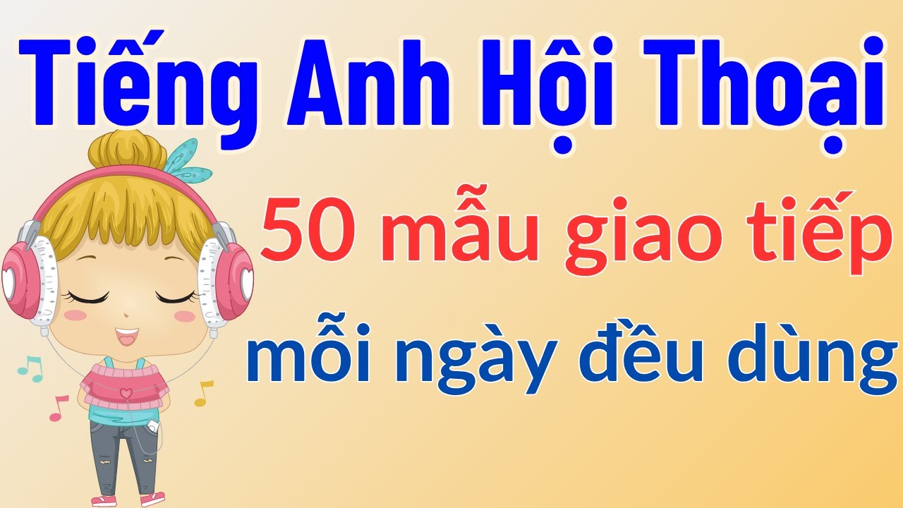 Tiếng Anh hội thoại #1 - 50 mẫu hội thoại mỗi ngày đều dùng