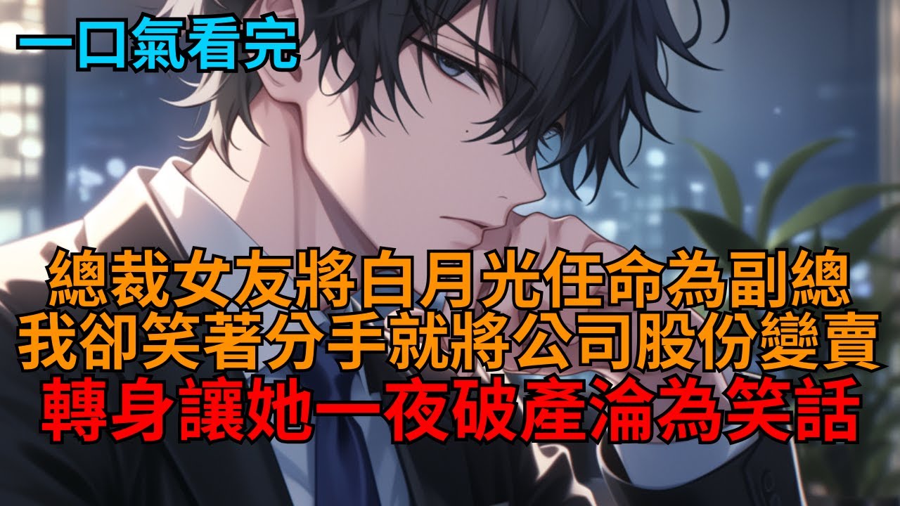 【爽文】公司上市前，總裁女友將白月光任命為副總，我卻笑著分手變賣股份，轉身讓她一夜破產淪為笑話。  
