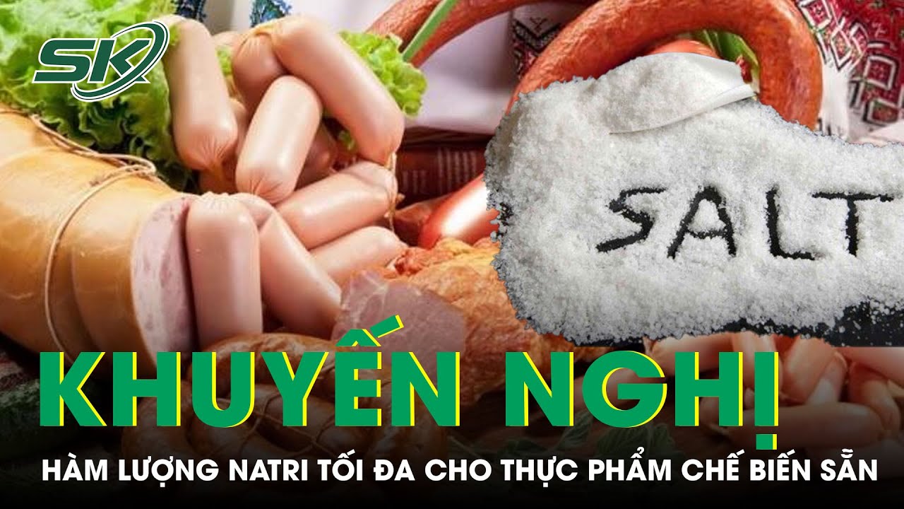 Khuyến Nghị Hàm Lượng Natri Tối Đa Cho Một Số Thực Phẩm Chế Biến Sẵn | SKĐS
