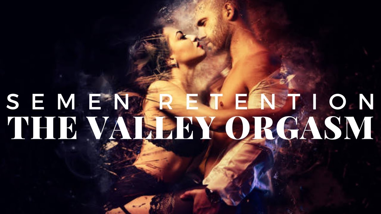 Semen Retention - The Valley Orgasm