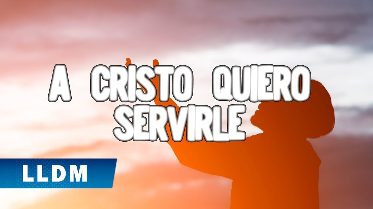 A Cristo quiero servirle Canto LLDM Oficial
