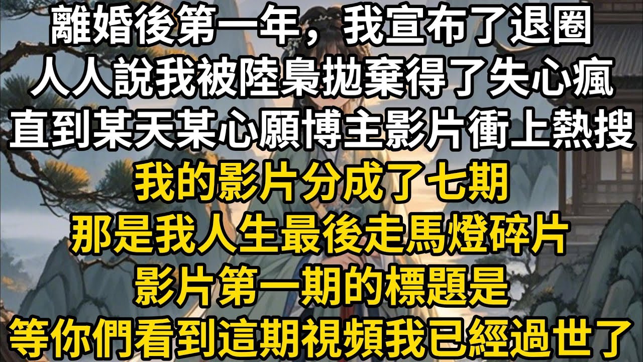 离婚后第一年，我宣布了退圈。人人说我被陆枭抛弃得了失心疯。直到某天某心愿博主视频冲上了热搜。我的视频分成了七期。那是我人生最后走马灯碎片。视频第一期的标题是#一口气看完 #故事 #小说