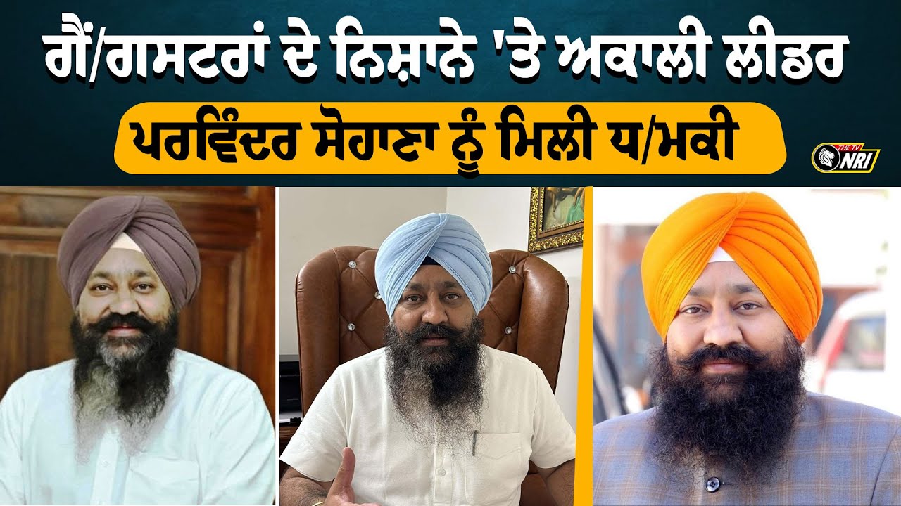 ਗੈਂ/ਗਸਟਰਾਂ ਦੇ ਨਿਸ਼ਾਨੇ 'ਤੇ ਅਕਾਲੀ ਲੀਡਰ , ਪਰਵਿੰਦਰ ਸੋਹਾਣਾ ਨੂੰ ਮਿਲੀ ਧ/ਮਕੀ