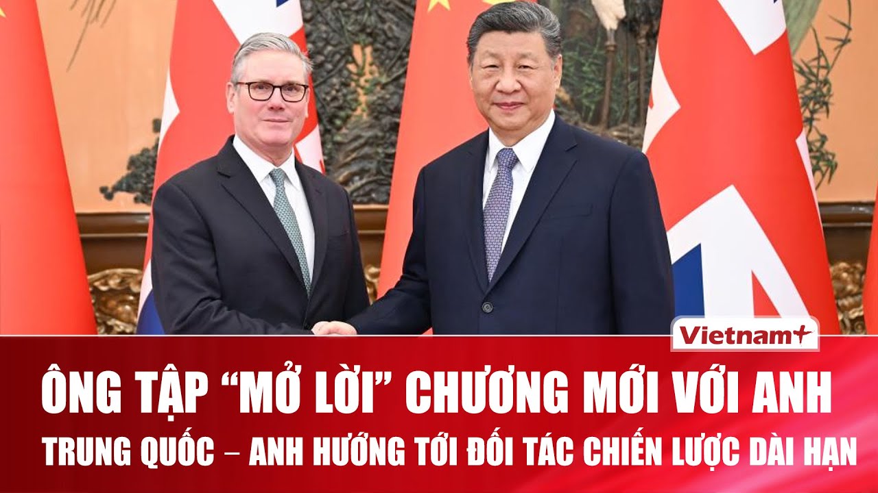 Ông Tập Cận Bình và Thủ tướng Anh Starmer nhất trí phát triển “Quan hệ đối tác chiến lược toàn diện”