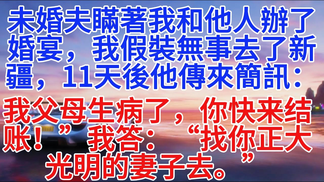 未婚夫瞞著我和他人辦了婚宴，我假裝無事去了新疆，11天後他傳來短信：「我父母生病了，你快來結帳！」我答：「找你光明正大的妻子去。」#小說推文 #故事分享 #情感故事