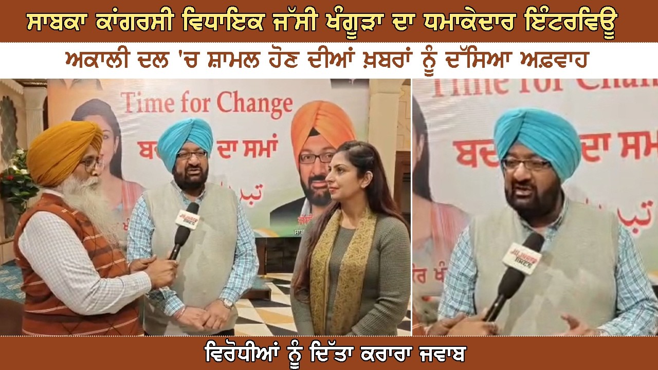 ਸਾਬਕਾ ਕਾਂਗਰਸੀ ਵਿਧਾਇਕ ਜੱਸੀ ਖੰਗੂੜਾ ਦਾ ਧਮਾਕੇਦਾਰ ਇੰਟਰਵਿਊ,ਅਕਾਲੀ ਦਲ 'ਚ ਸ਼ਾਮਲ ਹੋਣ ਦੀਆਂ ਖ਼ਬਰਾਂ ਨੂੰ ਦੱਸਿਆ ਅਫ਼ਵਾਹ