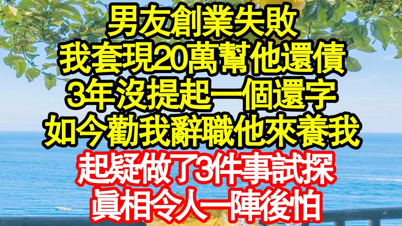 男友創業失敗，我套現20萬幫他還債，3年沒提起一個還字，如今勸我辭職他來養我，起疑做了3件事試探，真相令人一陣後怕 真情故事會|老年故事|情感需求|養老|家庭正能量