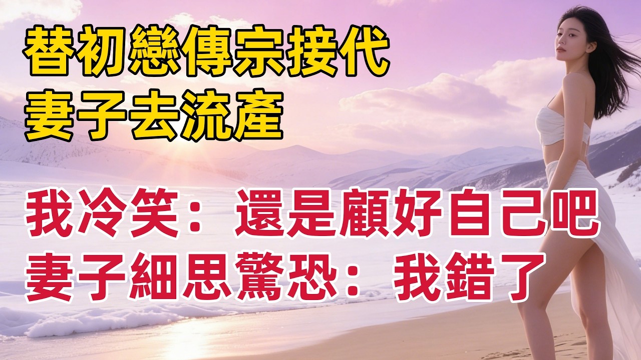 替初戀傳宗接代，妻子去流產，我冷笑：你還是顧好自己吧，妻子細思驚恐：我錯了#出軌小說 #愛情故事 #白月光 #幸福人生#生活经验 #情感故事 #退休生活