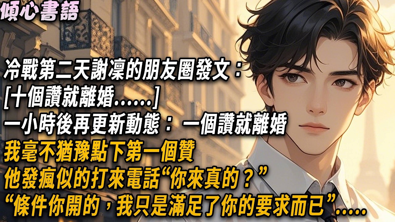 冷戰的第二天謝凜的朋友圈寫著：【十個讚就離婚】，一小時後更新動態： 一個讚就離婚，我毫不猶豫點下第一個贊他發瘋似的打來電話“你來真的？”“條件你開的，我只是滿足了你的要求而已”#小說#故事#情感#爱情
