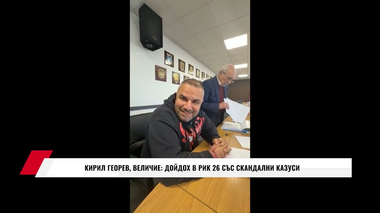 КИРИЛ ГЕОРЕВ, ВЕЛИЧИЕ: ДОЙДОХ В РИК 26 СЪС СКАНДАЛНИ КАЗУСИ