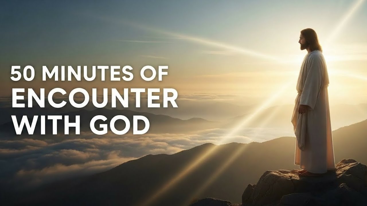 50 MINUTES OF ENCOUNTER WITH GOD — Peaceful Worship & Prayer for Rest and Faith