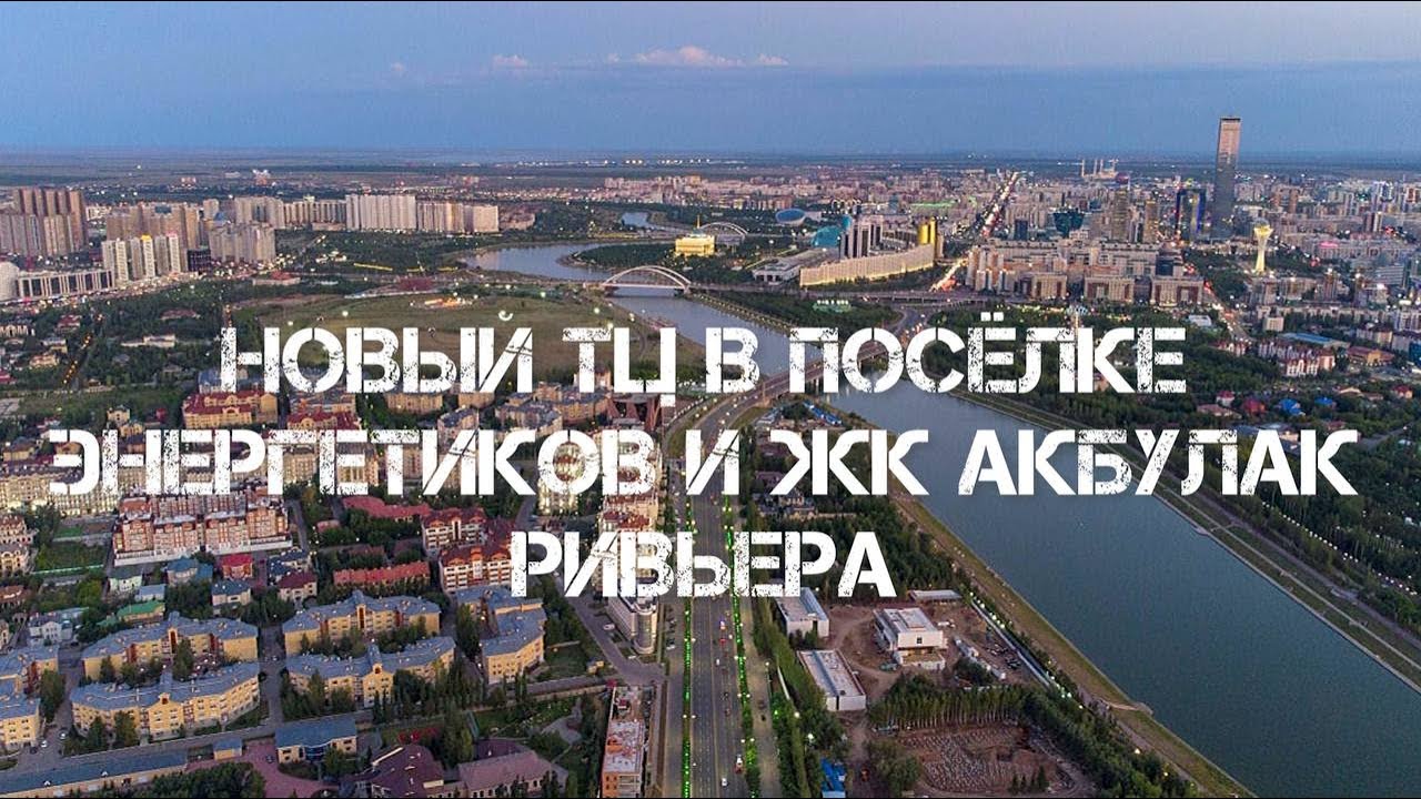 Набережная Астаны, новый ТЦ в поселке Энергетиков и ЖК Akbulak Riviera (Акбулак Ривьера)