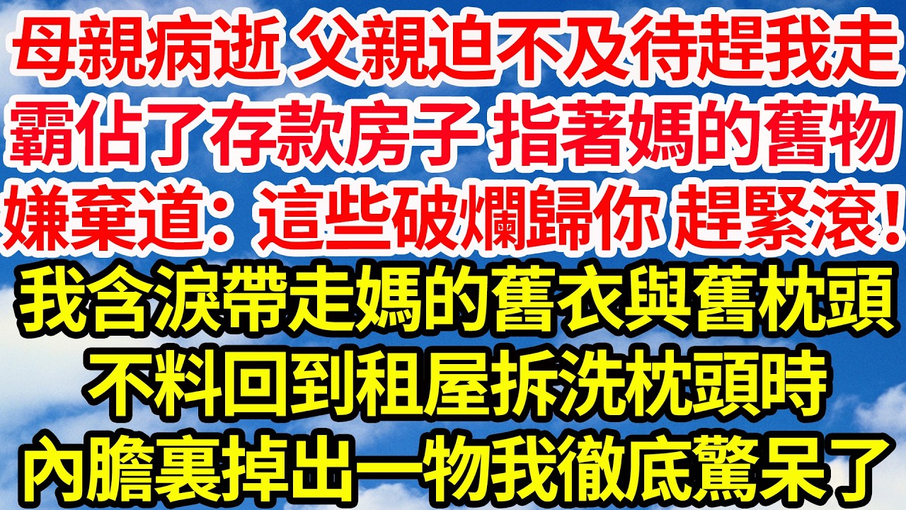 母親病逝 父親迫不及待趕我走，霸佔了存款房子 指著媽的舊物，嫌棄道：這些破爛全歸你 趕緊滾！我含淚帶走媽的舊衣與舊枕頭，不料回到租屋拆洗枕頭時，內膽裏掉出一物我徹底驚呆了竟然||笑看人生情感生活