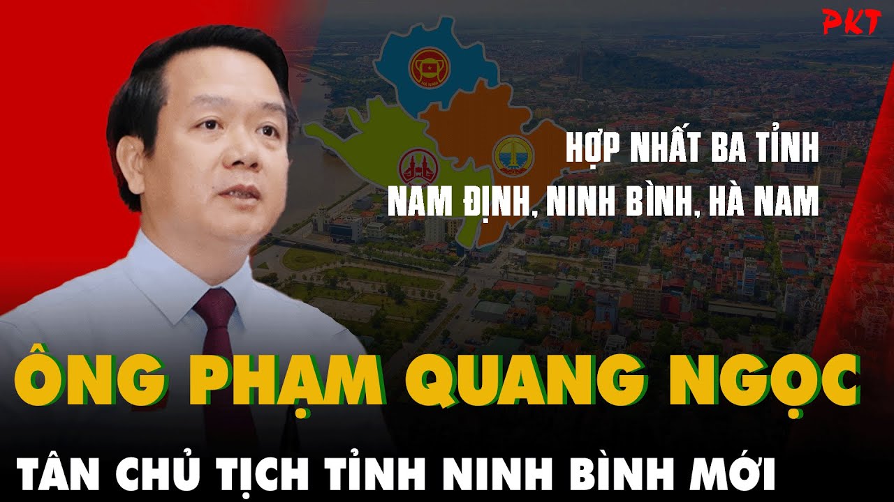 TÂN CHỦ TỊCH TỈNH NINH BÌNH MỚI Phạm Quang Ngọc (Hợp nhất Hà Nam +Nam Định +Ninh Bình) là ai? | PKT