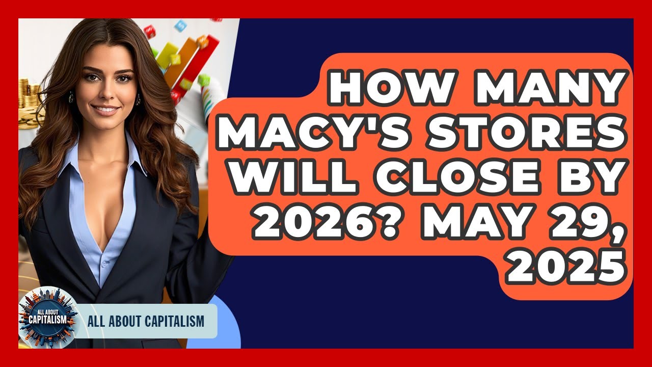 How Many Macy's Stores Will Close by 2026? May 29, 2025 | All About Capitalism