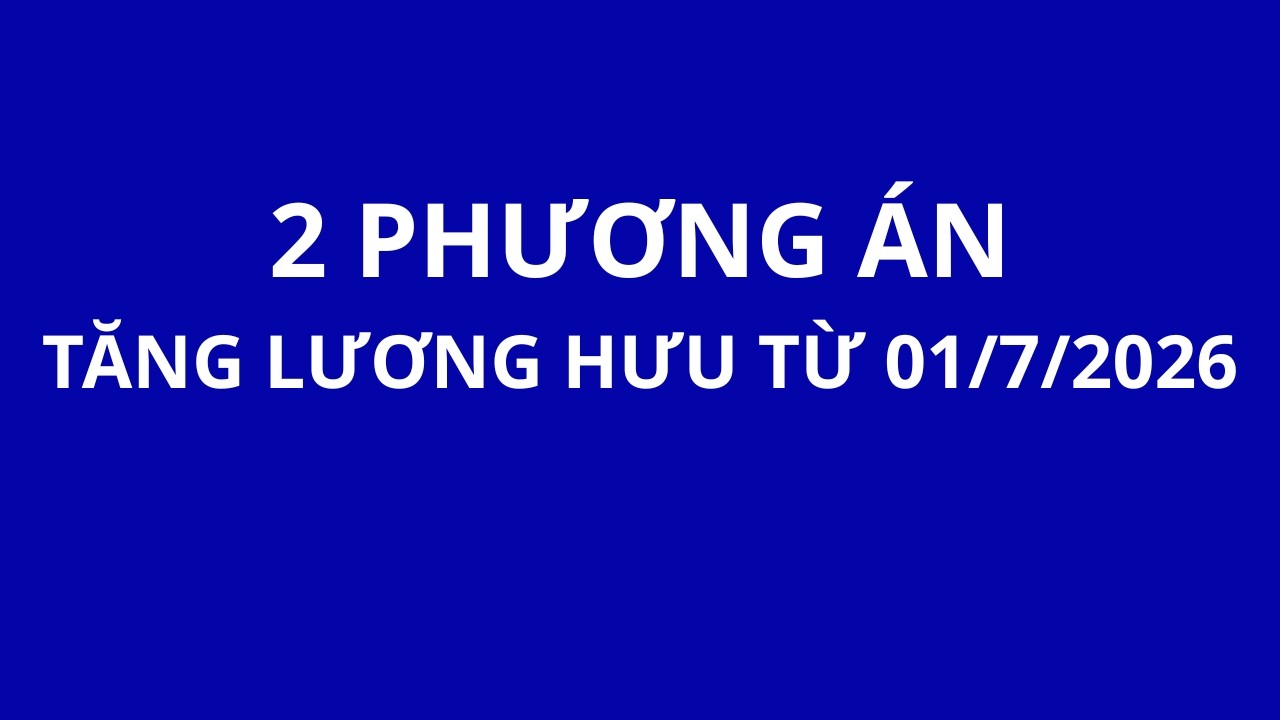 2 Phương án tăng lương Hưu, Trợ cấp BHXH, trợ cấp hàng tháng từ 01/7/2026
