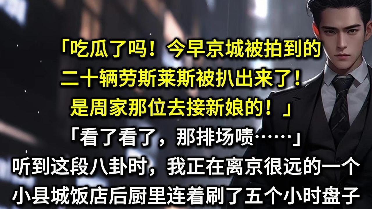 「吃瓜了吗！今早京城街上被拍到的二十辆劳斯莱斯被扒出来了！是周家那位去接新娘的！」「看了看了，那排场啧……」听到这段八卦时，我正在离京很远的一个小县城饭店后厨里连着刷了五个小时盘子，累得直不起腰杆。