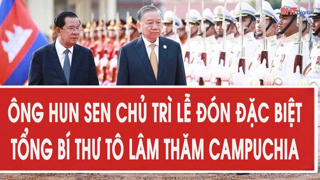 Ông Hun Sen chủ trì lễ đón đặc biệt Tổng Bí thư Tô Lâm thăm Campuchia