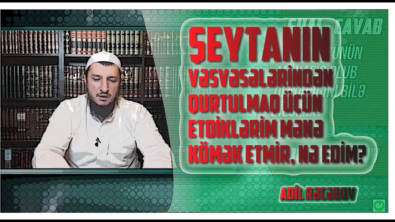 Şeytanın vəsvəsələrindən qurtulmaq üçün etdiklərim mənə kömək etmir, nə edim? \ Adil Rəcəbov
