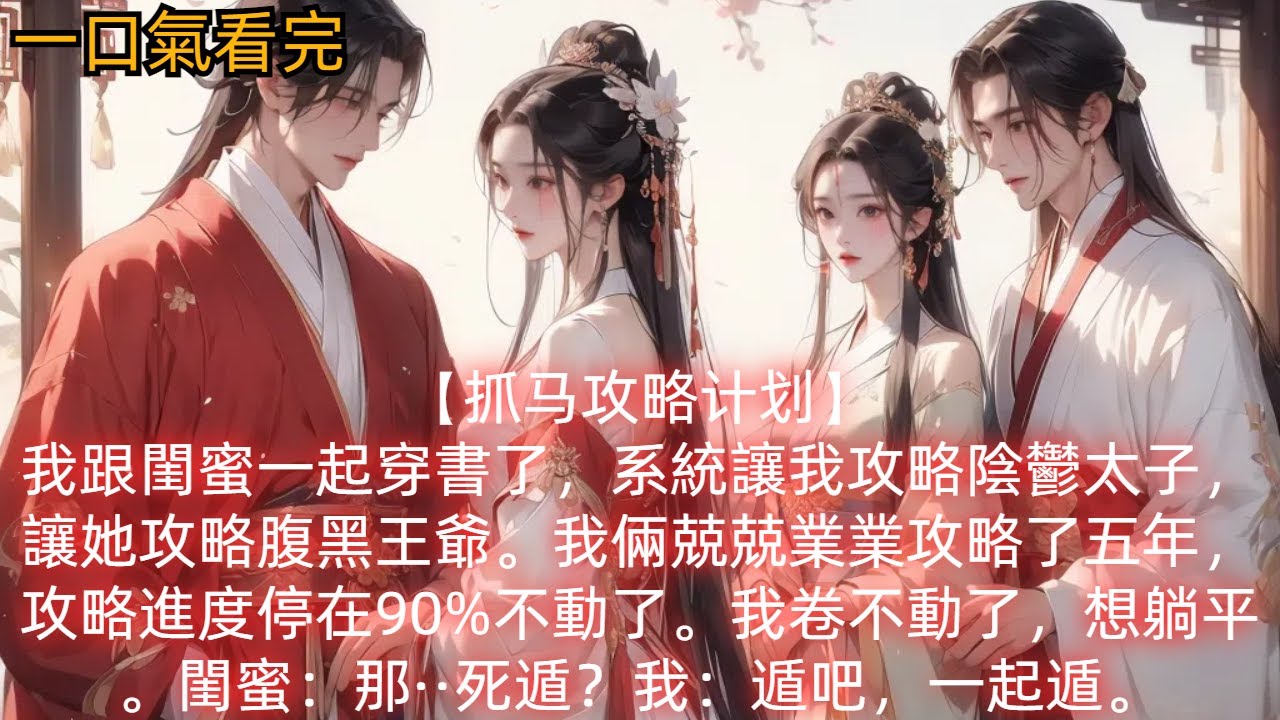 【抓馬攻略計畫】我跟閨蜜一起穿書了，系統讓我攻略陰鬱太子，讓她攻略腹黑王爺。我倆兢兢業業攻略了五年，攻略進度停在90%不動了。我：「我卷不動了，想躺平了。」閨蜜：「那··死遁？」我：「遁吧，一起遁。」