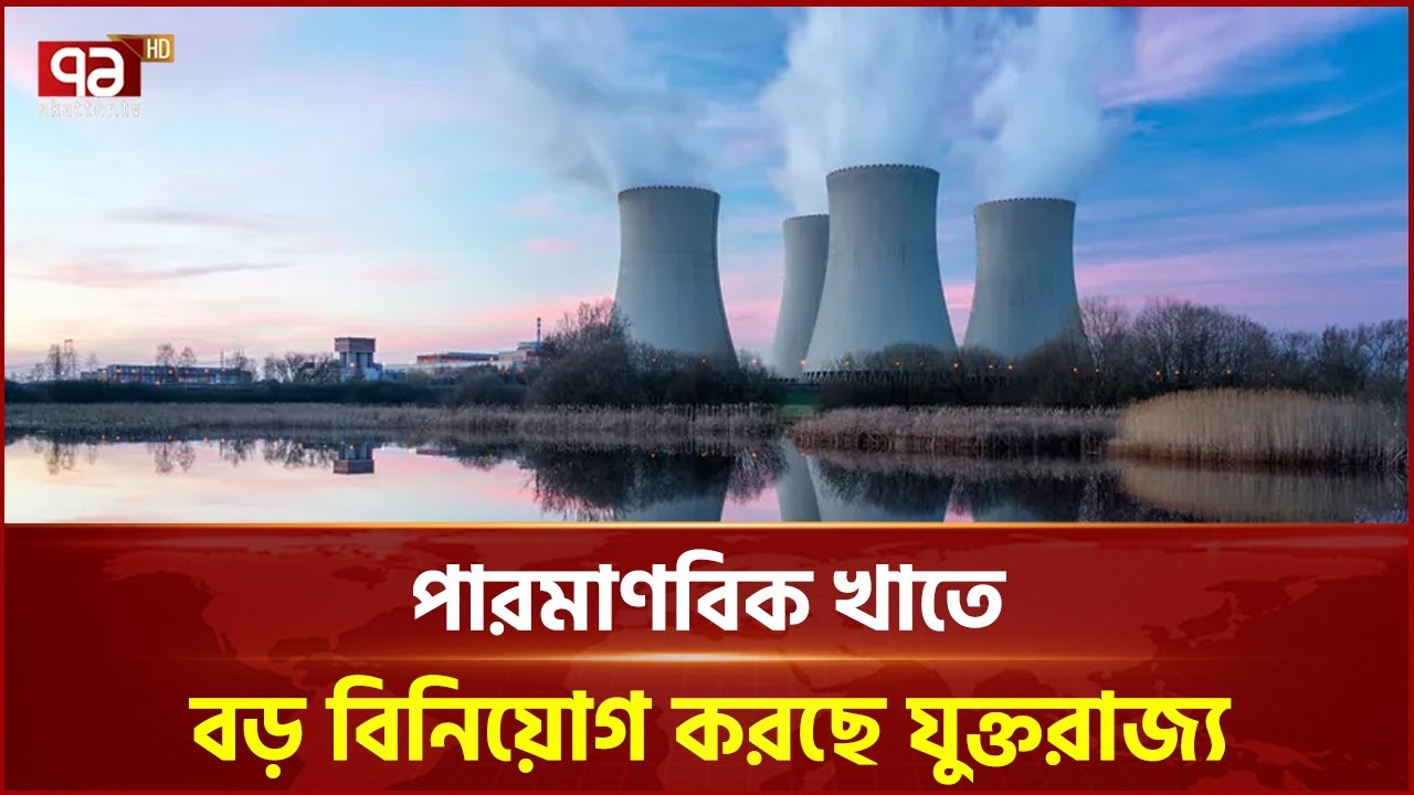 পারমাণবিক খাতে বড় বিনিয়োগ করছে যুক্তরাজ্য | UK Nuclear | Ekattor Business | Ekattor TV