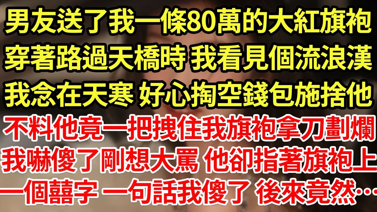 男友送了我一條80萬的大紅旗袍，穿著路過天橋時 我看見個流浪漢，我念在天寒 好心掏空錢包施捨他，不料他竟一把拽住我旗袍拿刀劃爛，我嚇傻了剛想大罵 他卻指著旗袍上，一個囍字 一句話#為人處世#養老#中年