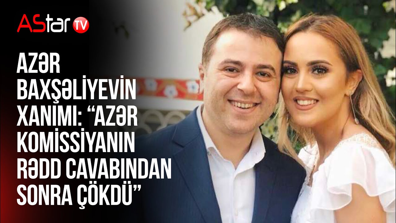 Azər Baxşəliyevin xanımı: “Azər komissiyanın rədd cavabından sonra çökdü”