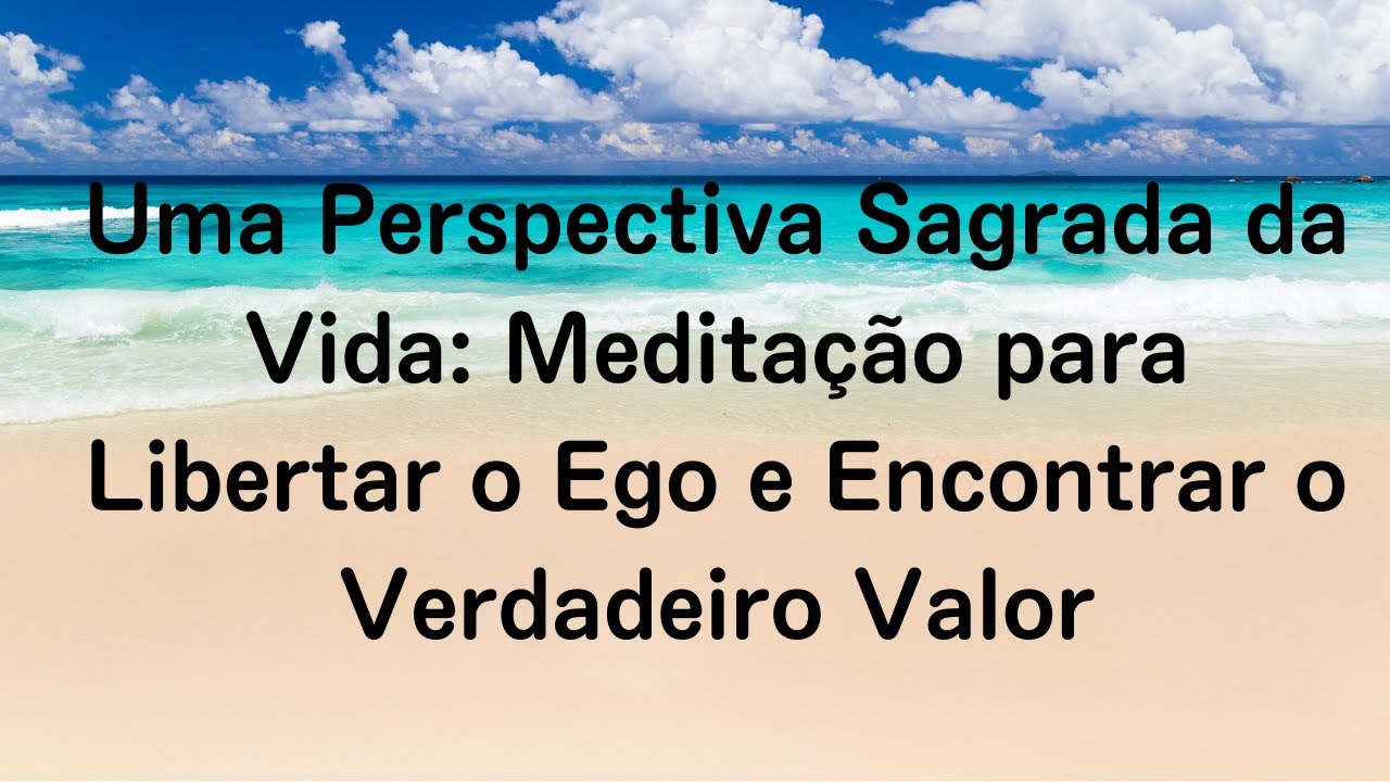 Uma Perspectiva Sagrada da Vida: Meditação para Libertar o Ego e Encontrar o Verdadeiro Valor