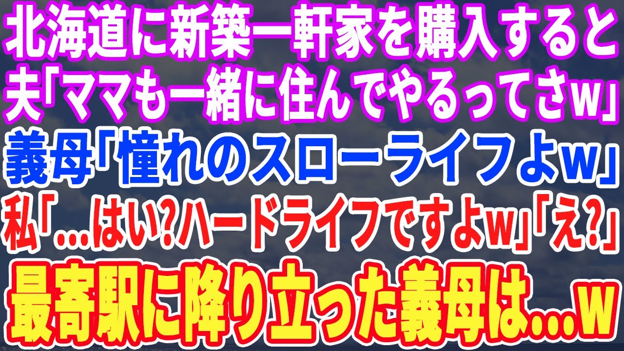 【スカッとする話】北海道に新築一軒家を購入すると、夫「母さんも引っ越して来るからｗ」義母「憧れのスローライフよｗ」私「え？ハードライフですよw」「え？」引っ越し当日、最寄駅に降り立った義母は発狂ｗ