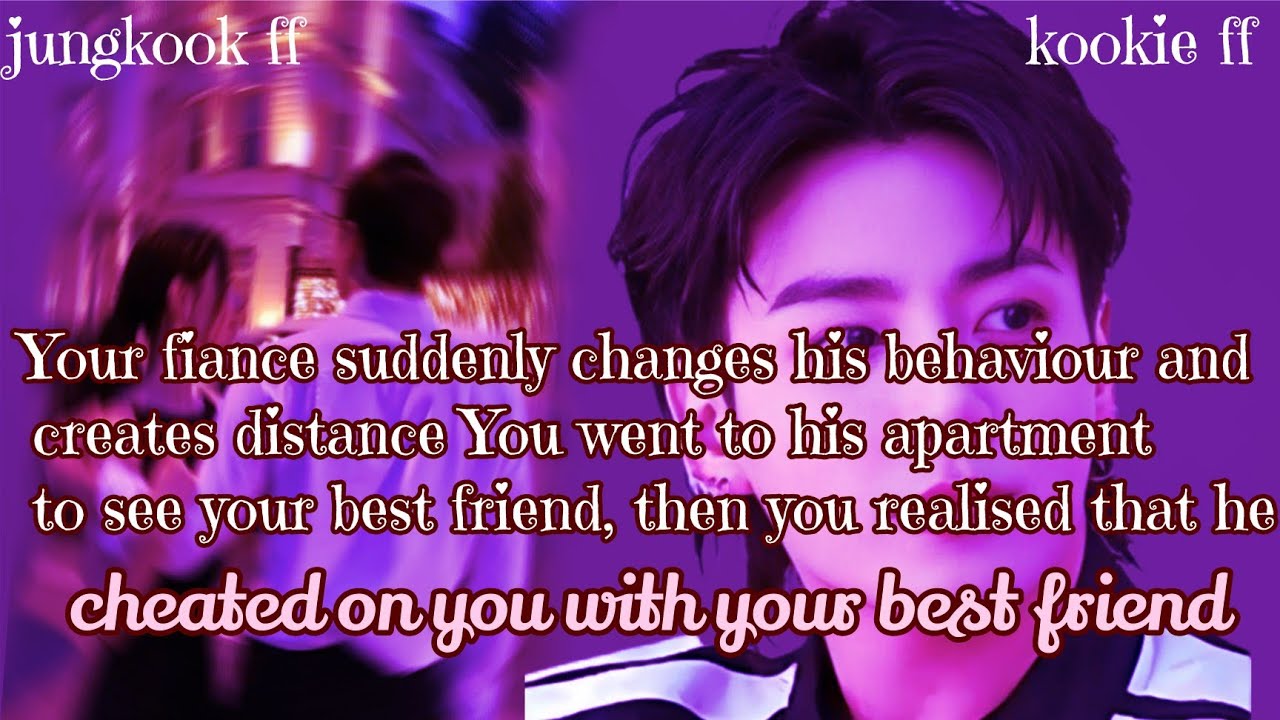 Jungkook ff/ :Your fiance suddenly changes his behaviour and creates distance .You went to his apart