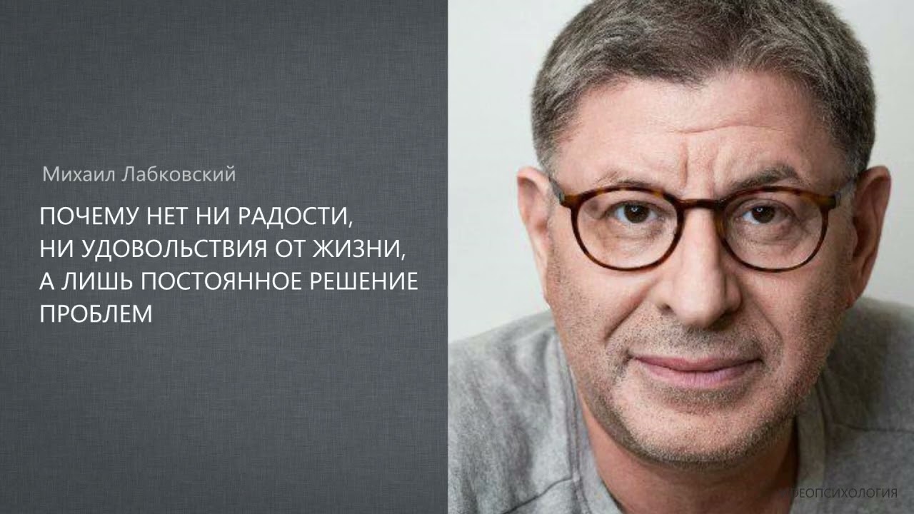 ПОЧЕМУ НЕТ НИ РАДОСТИ, НИ УДОВОЛЬСТВИЯ ОТ ЖИЗНИ, А ЛИШЬ ПОСТОЯННОЕ РЕШЕНИЕ ПРОБЛЕМ Михаил Лабковский