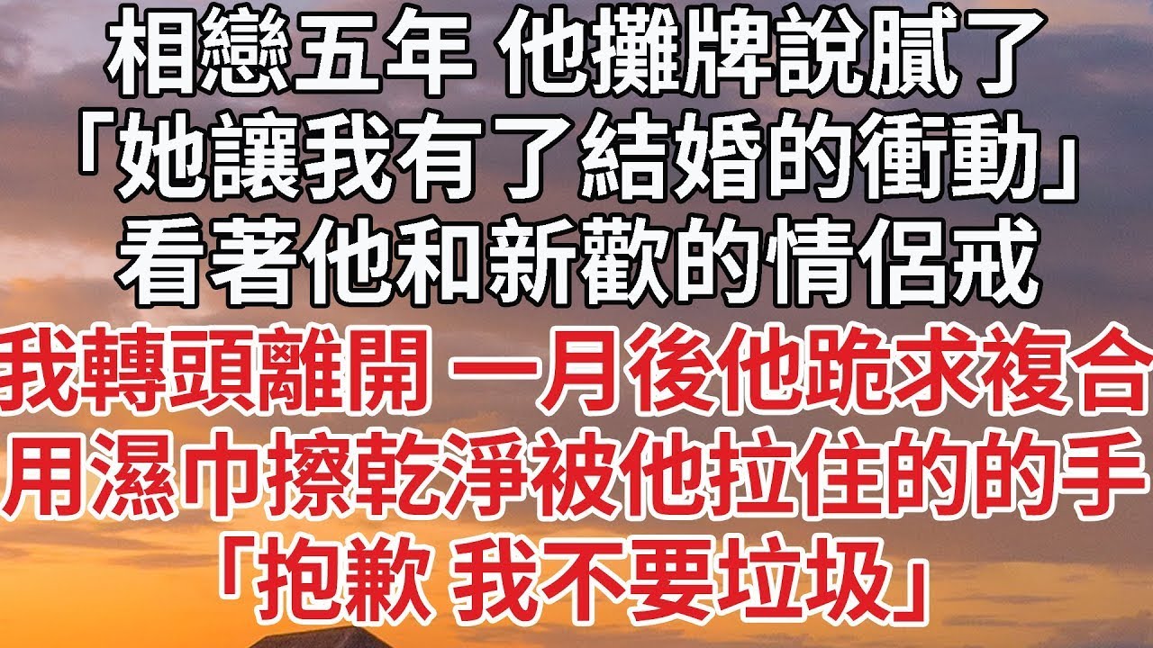 【完結】相戀五年 他攤牌說膩了，「她讓我有了結婚的衝動」看著他和新歡的情侶戒，我轉頭離開 一月後他跪求複合，用濕巾擦乾淨被他拉住的的手，「抱歉 我不要垃圾」#情感 #婚姻