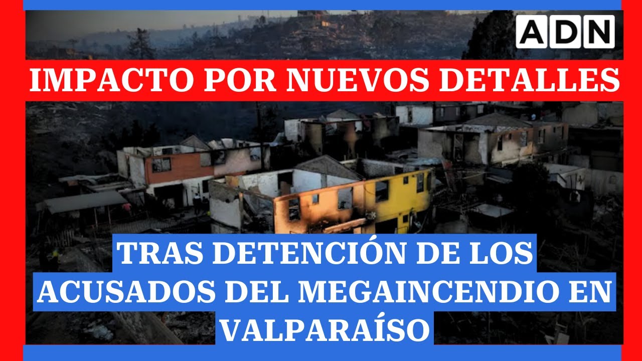 Impacto por nuevos detalles tras detención de los acusados del megaincendio en Valparaíso