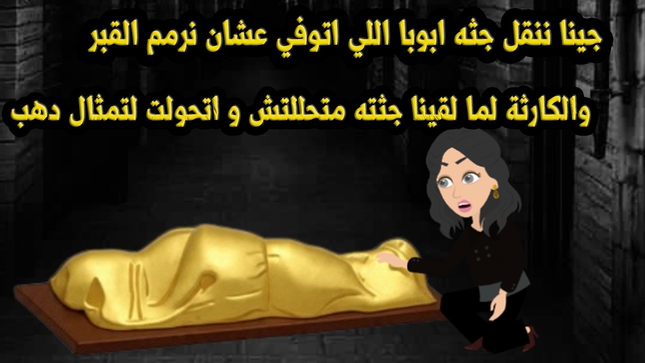 جينا ننقل جثة ابويا اللي اتوفي عشان نرمم القبر والكارثة لما لقينا جثته متحللتش واتحولت لتمثال دهب