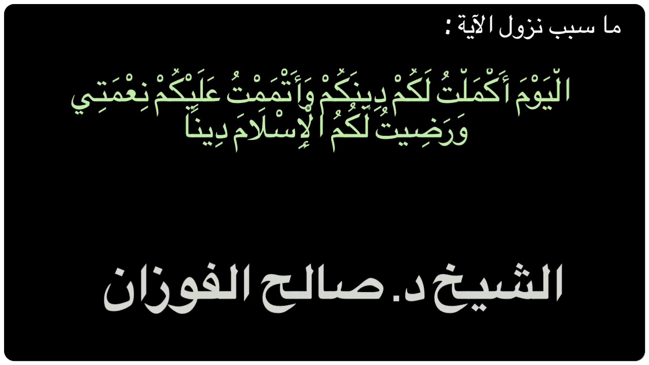 الشيخ د. صالح الفوزان : ما سبب نزول هذه الآيه :الْيَوْمَ أَكْمَلْتُ لَكُمْ دِينَكُمْ وَأَتْمَمْتُ ..